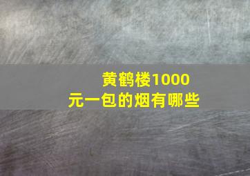 黄鹤楼1000元一包的烟有哪些