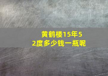 黄鹤楼15年52度多少钱一瓶呢