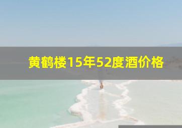 黄鹤楼15年52度酒价格