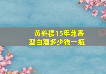 黄鹤楼15年兼香型白酒多少钱一瓶