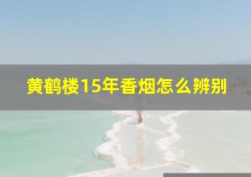 黄鹤楼15年香烟怎么辨别