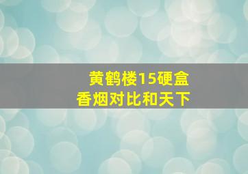 黄鹤楼15硬盒香烟对比和天下