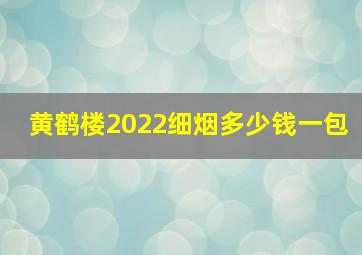 黄鹤楼2022细烟多少钱一包