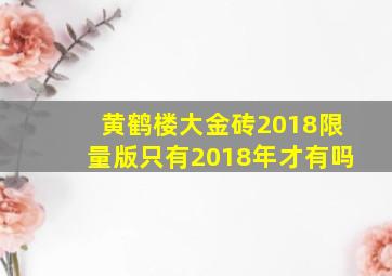 黄鹤楼大金砖2018限量版只有2018年才有吗