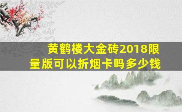 黄鹤楼大金砖2018限量版可以折烟卡吗多少钱