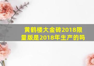 黄鹤楼大金砖2018限量版是2018年生产的吗