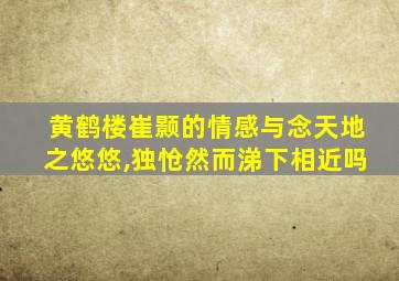 黄鹤楼崔颢的情感与念天地之悠悠,独怆然而涕下相近吗