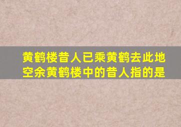 黄鹤楼昔人已乘黄鹤去此地空余黄鹤楼中的昔人指的是