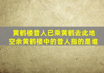 黄鹤楼昔人已乘黄鹤去此地空余黄鹤楼中的昔人指的是谁