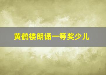 黄鹤楼朗诵一等奖少儿