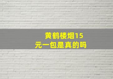 黄鹤楼烟15元一包是真的吗