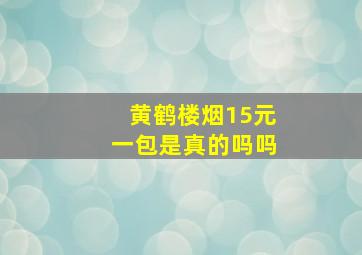 黄鹤楼烟15元一包是真的吗吗