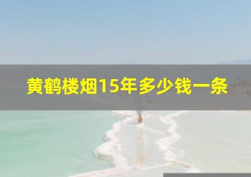 黄鹤楼烟15年多少钱一条