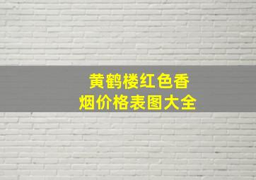 黄鹤楼红色香烟价格表图大全