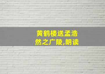 黄鹤楼送孟浩然之广陵,朗读