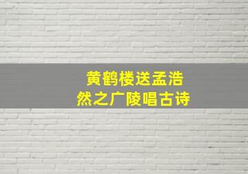 黄鹤楼送孟浩然之广陵唱古诗