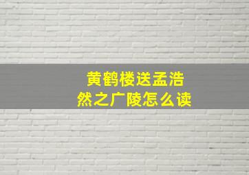 黄鹤楼送孟浩然之广陵怎么读