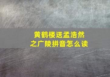 黄鹤楼送孟浩然之广陵拼音怎么读