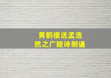 黄鹤楼送孟浩然之广陵诗朗诵