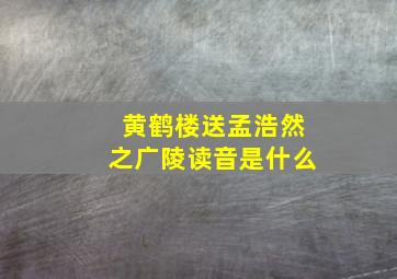 黄鹤楼送孟浩然之广陵读音是什么