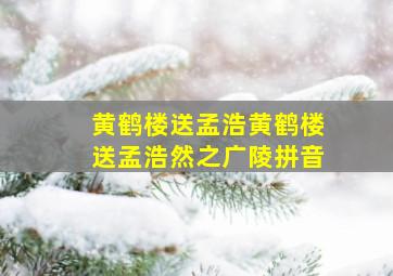 黄鹤楼送孟浩黄鹤楼送孟浩然之广陵拼音