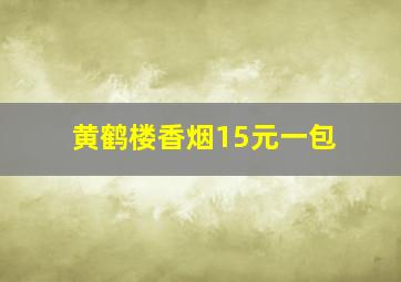 黄鹤楼香烟15元一包