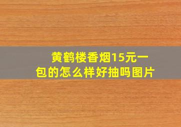 黄鹤楼香烟15元一包的怎么样好抽吗图片