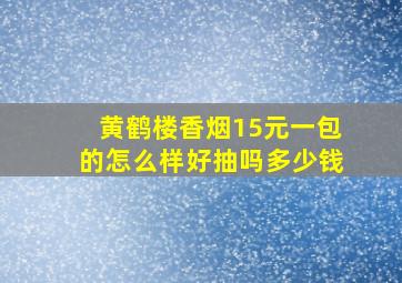 黄鹤楼香烟15元一包的怎么样好抽吗多少钱