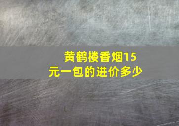 黄鹤楼香烟15元一包的进价多少