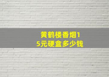 黄鹤楼香烟15元硬盒多少钱