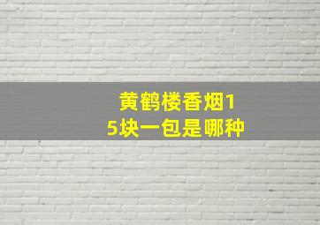 黄鹤楼香烟15块一包是哪种