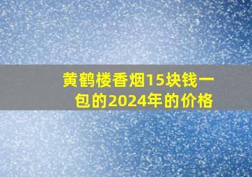 黄鹤楼香烟15块钱一包的2024年的价格