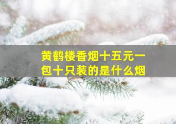 黄鹤楼香烟十五元一包十只装的是什么烟