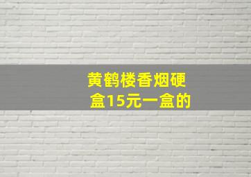 黄鹤楼香烟硬盒15元一盒的