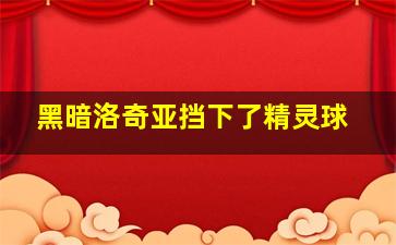 黑暗洛奇亚挡下了精灵球