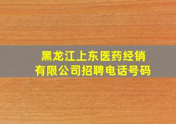 黑龙江上东医药经销有限公司招聘电话号码