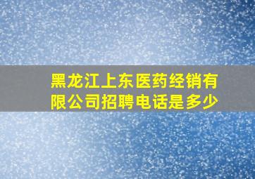 黑龙江上东医药经销有限公司招聘电话是多少