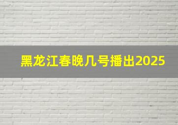 黑龙江春晚几号播出2025