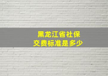 黑龙江省社保交费标准是多少