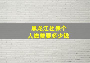 黑龙江社保个人缴费要多少钱