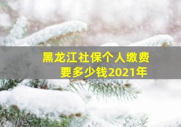 黑龙江社保个人缴费要多少钱2021年