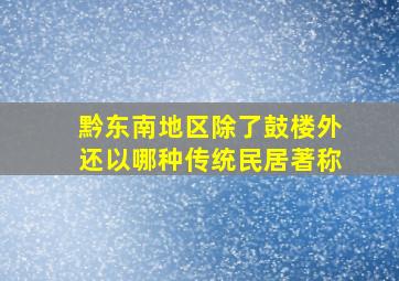 黔东南地区除了鼓楼外还以哪种传统民居著称