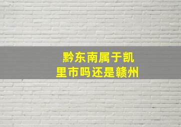 黔东南属于凯里市吗还是赣州