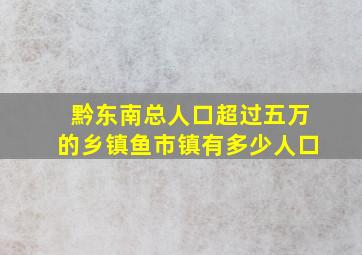 黔东南总人口超过五万的乡镇鱼市镇有多少人口