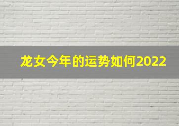 龙女今年的运势如何2022