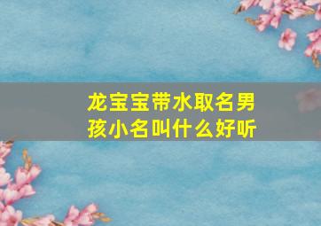 龙宝宝带水取名男孩小名叫什么好听