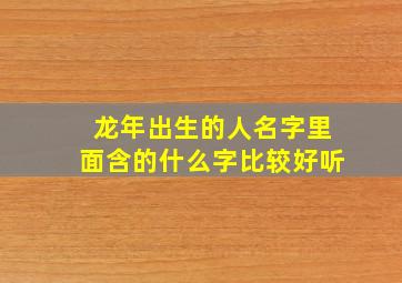 龙年出生的人名字里面含的什么字比较好听