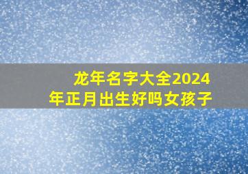 龙年名字大全2024年正月出生好吗女孩子