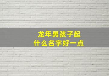 龙年男孩子起什么名字好一点