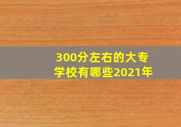 300分左右的大专学校有哪些2021年